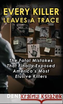 Every Killer Leaves A Trace: The Fatal Mistakes That Finally Exposed America's Most Elusive Killers Dennis Carson 9781964730813 Wildblue Press