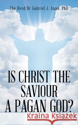 Is Christ the Saviour A Pagan God? The Revd Gabriel J. Anan 9781964744148