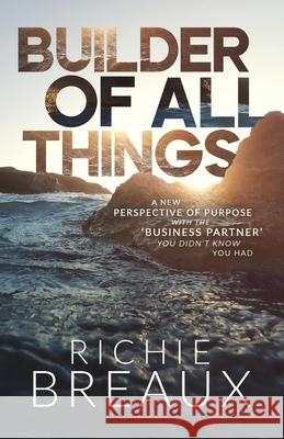 Builder of All Things: A New Perspective of Purpose with the 'Business Partner' You Didn't Know You Had Richie Breaux 9781964794648