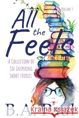 All the Feels Volume 3: A Collection of Six Inspiring Short Stories B. a. Paul 9781964800028 Pine Hollow Press