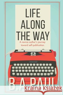 Life Along the Way: A Novice Author's Journey Toward Self-Publication B. a. Paul 9781964800158 Pine Hollow Press