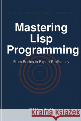 Mastering Lisp Programming: From Basics to Expert Proficiency Smith, William 9781964899183