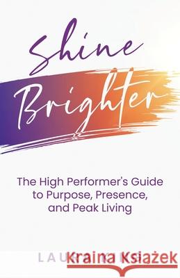 Shine Brighter: The High Performer's Guide to Purpose, Presence, and Peak Living Laura King 9781964924182 Burning Soul Press