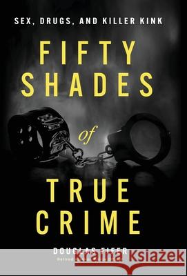 Fifty Shades of True Crime: Sex, Drugs, and Killer Kink Douglas Fifer 9781964934075 Vintagepublishing