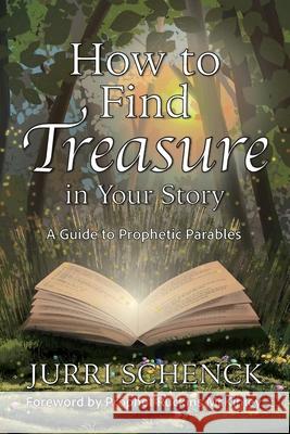 How to Find Treasure in Your Story: A Guide to Prophetic Parables Jurri Schenck Alisha Schenck 9781964959641