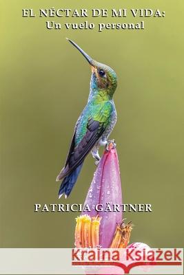 El N?ctar de Mi Vida: Un vuelo personal Patricia G?rtner Rafael a. Osuba Yvette Corredor 9781965086162 Artist Studio Project Publishing LLC