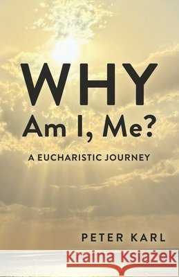 Why Am I, Me?: A Eucharistic Journey Peter Karl 9781965121528 Pmk Media, Inc.