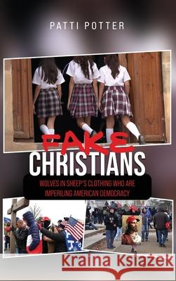 Fake Christians: The Wolves in Sheep's Clothing Who Are Imperiling American Democracy Patti Potter 9781965134184