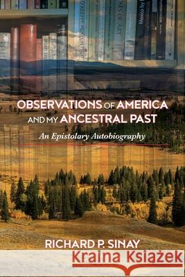 Observations of America and My Ancestral Past: An Epistolary Autogiography Richard Sinay 9781965216033 Richard P. Sinay