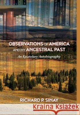 Observations of America and My Ancestral Past: An Epistolary Autobiography Richard P. Sinay 9781965216040 Richard P. Sinay