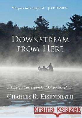 Downstream from Here: A Foreign Correspondent Discovers Home Charles R. Eisendrath 9781965278178 Mission Point Press