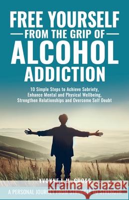 Free Yourself From the Grip of Alcohol Addiction: 10 Simple Steps to Achieve Sobriety, Enhance Mental and Physical Well-Being, Strengthen Relationship Gina Kramer Yvonne L. M. Cross 9781965346013 Gyk