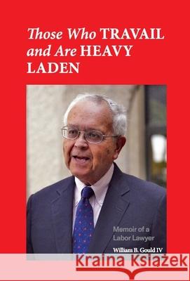 Those Who Travail and Are Heavy Laden: Memoir of a Labor Lawyer William B. Goul 9781965358061 Worcester Polytechnic Institute Press