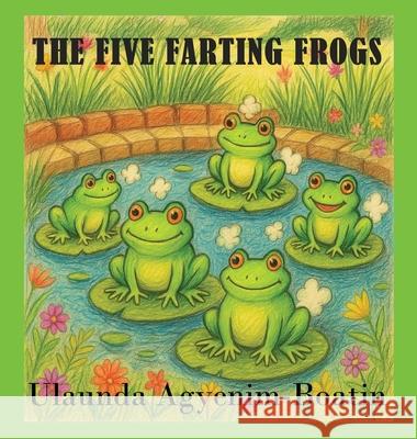 The Five Farting Frogs Ulaunda Agyenim-Boatin Anelda L. Attaway Anelda L. Attaway 9781965381144