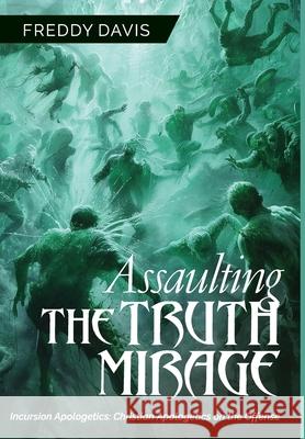 Assaulting the Truth Mirage: Incursion Apologetics: Christian Apologetics on the Offense Freddy Davis 9781965401569