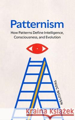 Patternism: How Patterns Define Intelligence, Consciousness, and Evolution Thuc Cong Nguyen 9781965453025