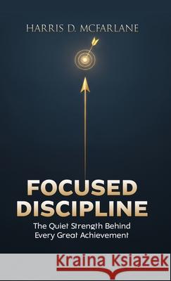 Focused Discipline: The Quiet Strength Behind Every Great Achievement Harris McFarlane 9781965593707 Cornerstone Publishing (Va)