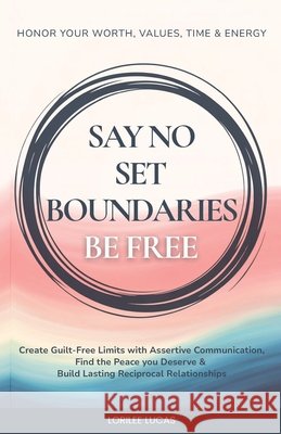 Say No, Set Boundaries, Be Free: Create Guilt-Free Limits with Assertive Communication, Find the Peace you Deserve & Build Reciprocal Relationships Th Lorilee Lucas 9781965625071 Everwell Publishing