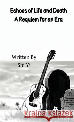 Echoes of Life and Death: A Requiem for an Era 拾一                         拾一                         拾一 9781965630143 Shi Yi