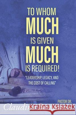 To Whom Much Is Given Much Is Required: Leadership, Legacy, and the Cost of Calling Claudine Benjamin 9781965635780