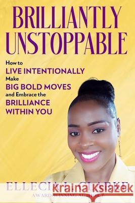 Brilliantly Unstoppable: How To Live Intentionally, Make Big Bold Moves and Embrace The Brilliance Within You! Ellecia L. Clarke 9781965635896 Hcp Book Publishing