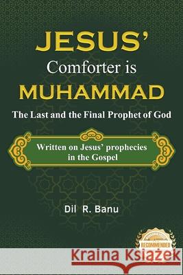 Jesus' Comforter is Muhammad The Last and the Final Prophet of God: Written on Jesus' Prophecies in the Gospel DIL R. Banu 9781965732632 Workbook Press
