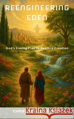 Reengineering Eden: God's Loving Plan to Restore Creation Christian A. Dickinson 9781965741481