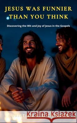 Jesus Was Funnier Than You Think: Discovering the Wit and Joy of Jesus in the Gospels Christian A. Dickinson 9781965741511