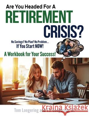 Are You Headed for a Retirement Crisis?: No Saving? No Plan? No Problem... If You Start NOW! T. J., Jr. Loegering Tom Loegering 9781965761601 Spotlight Publishing House