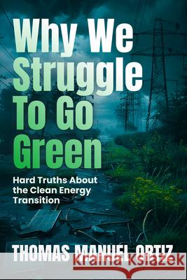 Why We Struggle to Go Green: Hard Truths about the Clean Energy Transition Thomas Manuel Ortiz 9781965766286 Stoney Creek Publishing Group