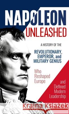 Napoleon Unleashed: A History of the Revolutionary, Emperor, and Military Genius who Reshaped Europe and Defined Modern Leadership Aeon History 9781965913017 Aeon History