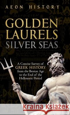 Golden Laurels, Silver Seas: A Concise Survey of Greek History from the Bronze Age to the End of the Hellenistic Period Aeon History 9781965913031 Aeon History