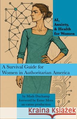 AI, Anxiety, & Health for Women: A Survival Guide for Women in Authoritarian America Mads Duchamp Esme Mees 9781966014355