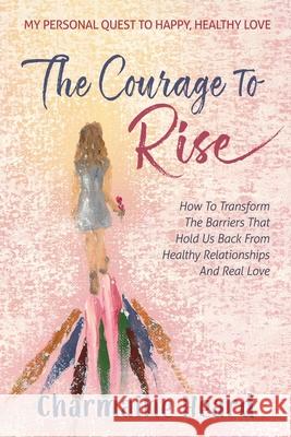 The Courage To Rise: How To Transform The Barriers That Hold Us Back From Healthy Relationships And Real Love Charmaine Heard 9781966168447 Indie Books International