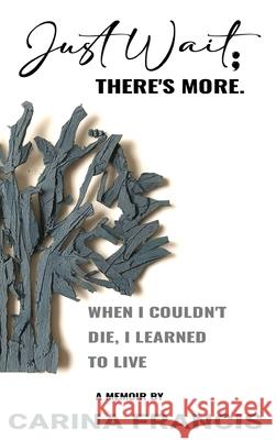 Just Wait; There's More. When I couldn't die, I learned to live Carina Francis 9781966212591