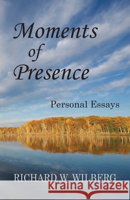 Moments of Presence: Personal Essays Richard W. Wilberg 9781966219033 Ckbooks Publishing