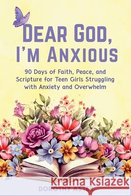 Dear God, I'm Anxious: 90 Days of Faith, Peace, and Scripture for Teen Girls Struggling with Anxiety and Overwhelm Dorothy Aster 9781966232377 Binnovate Publishers