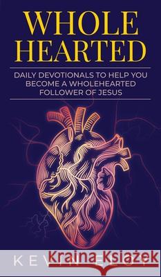 Wholehearted: Daily Devotionals to Help You Become a Wholehearted Follower of Jesus Kevin Eloy 9781966283072 American Real Publishing
