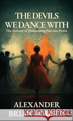 The Devils We Dance With: The Alchemy of Transmuting Pain into Power Alexander Brian Bowser 9781966283621