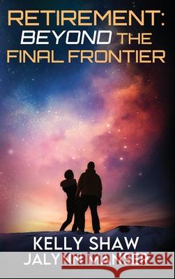 Retirement: Beyond the Final Frontier Kelly Shaw Jalynn Manser 9781966283867 American Real Publishing