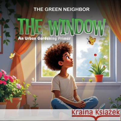 The Window: An Urban Gardening Primer The Green Neighbor 9781966414261 Wiz Publishing