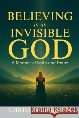 Believing in an Invisible God Christine Pilgrim 9781966561309 Mary Ethel Eckard