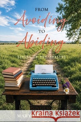 From Avoiding to Abiding: Living in the Healing Mary Diaz-Garcia 9781966596387