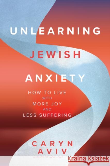 Unlearning Jewish Anxiety: How to Live with More Joy and Less Suffering Caryn Aviv 9781966608110 Monkfish Book Publishing