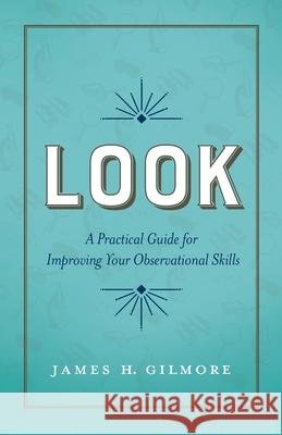 Look: A Practical Guide for Improving Your Observational Skills James H. Gilmore 9781966629429