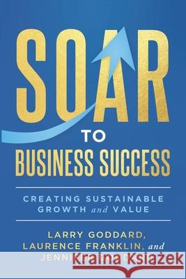 SOAR to Business Success: Creating Sustainable Growth and Value Laurence Franklin Jennifer Goddard Larry Goddard 9781966659259