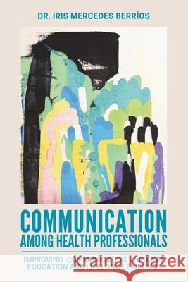 Communication Among Health Professionals: Improving Communication Through Education and Lifelong Learning Iris Mercedes Berr?os 9781966786344 Ballast Books