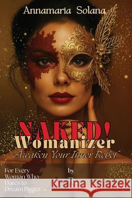 NAKED! Womanizer: Awaken Your Inner Rebel: For Every Woman Who Dares to Dream Bigger Annamaria Solana 9781966798811 She Rises Studios Publishing