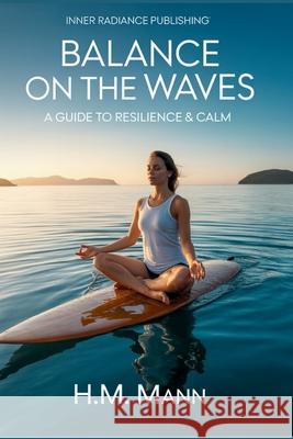 Balance on the Waves: A Guide to Resilience and Calm H. M. Mann 9781966925002 Inner Radiance Publishing