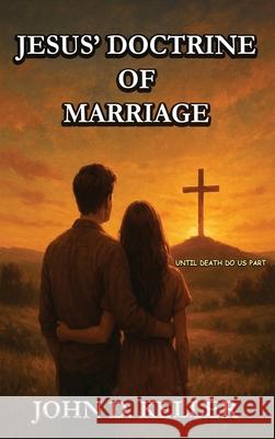 Jesus' Doctrine of Marriage: Until Death Do Us Part John D. Keller 9781966954668
